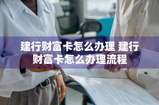 建行财富卡怎么办理 建行财富卡怎么办理流程