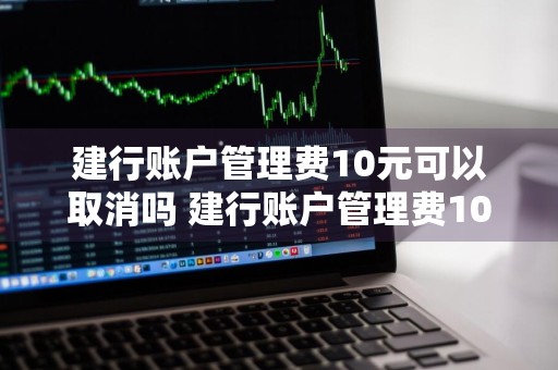建行账户管理费10元可以取消吗 建行账户管理费10元可以取消吗怎么取消