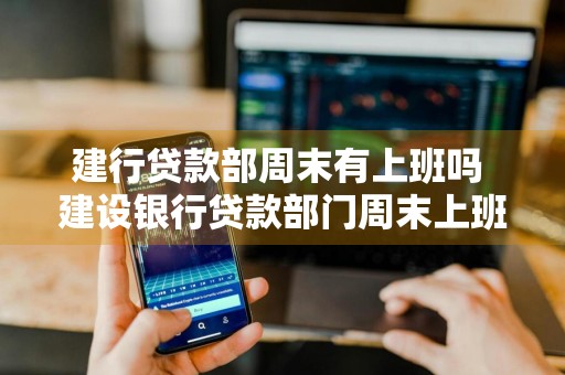 建行贷款部周末有上班吗 建设银行贷款部门周末上班吗