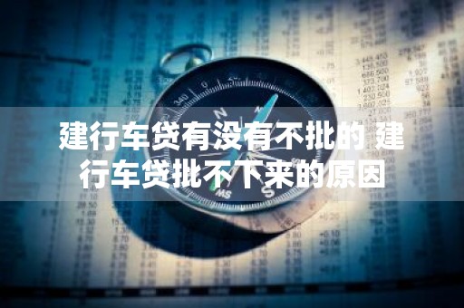 建行车贷有没有不批的 建行车贷批不下来的原因