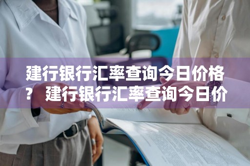 建行银行汇率查询今日价格？ 建行银行汇率查询今日价格