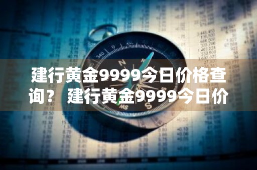 建行黄金9999今日价格查询？ 建行黄金9999今日价格查询表