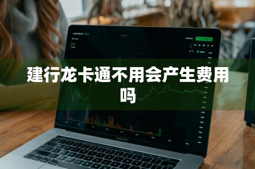 建行龙卡通不用会产生费用吗