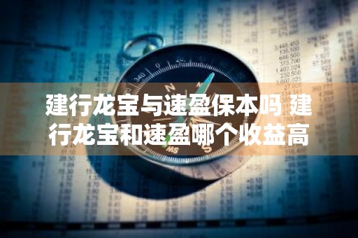 建行龙宝与速盈保本吗 建行龙宝和速盈哪个收益高