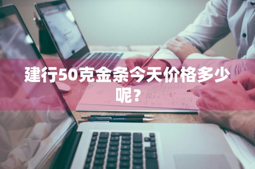 建行50克金条今天价格多少呢？