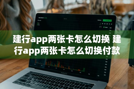 建行app两张卡怎么切换 建行app两张卡怎么切换付款账户