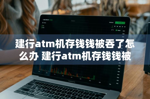 建行atm机存钱钱被吞了怎么办 建行atm机存钱钱被吞了怎么办理
