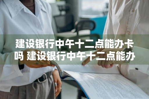 建设银行中午十二点能办卡吗 建设银行中午十二点能办卡吗