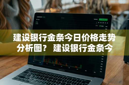 建设银行金条今日价格走势分析图？ 建设银行金条今日价格走势分析图表