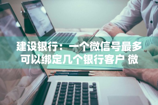 建设银行：一个微信号最多可以绑定几个银行客户 微信建设银行可以绑几个账户
