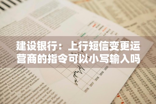 建设银行：上行短信变更运营商的指令可以小写输入吗