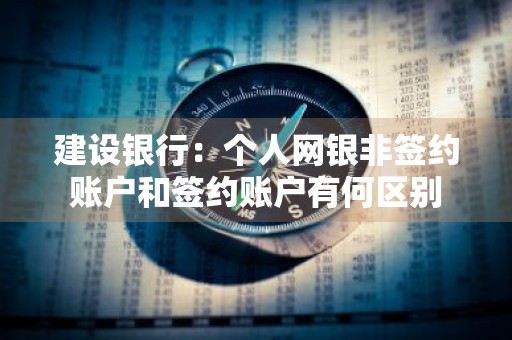 建设银行：个人网银非签约账户和签约账户有何区别