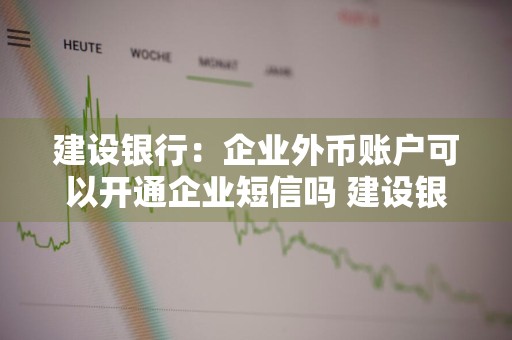 建设银行：企业外币账户可以开通企业短信吗 建设银行:企业外币账户可以开通企业短信吗