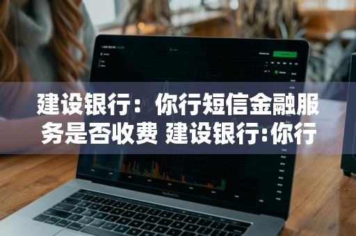 建设银行：你行短信金融服务是否收费 建设银行:你行短信金融服务是否收费了