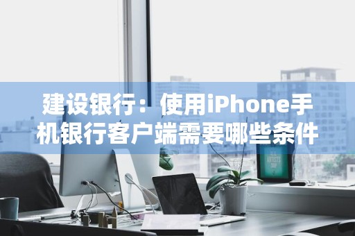 建设银行：使用iPhone手机银行客户端需要哪些条件