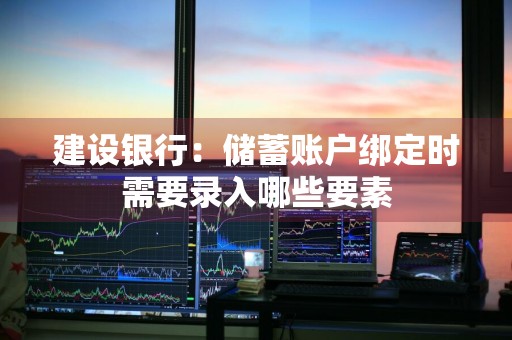 建设银行：储蓄账户绑定时需要录入哪些要素