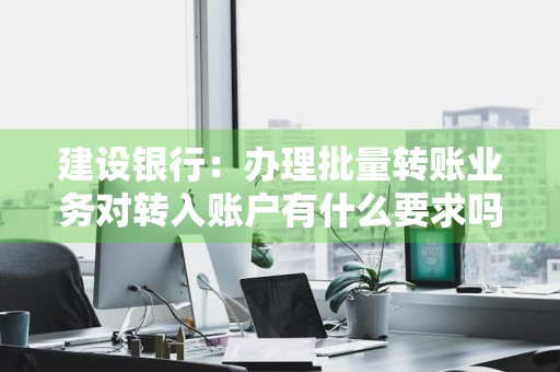 建设银行：办理批量转账业务对转入账户有什么要求吗