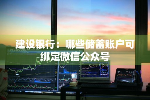 建设银行：哪些储蓄账户可绑定微信公众号
