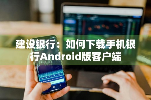 建设银行：如何下载手机银行Android版客户端