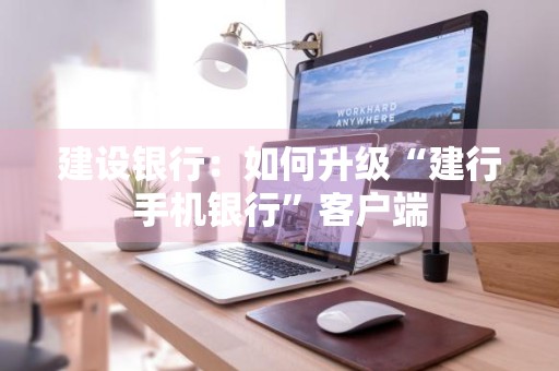 建设银行：如何升级“建行手机银行”客户端