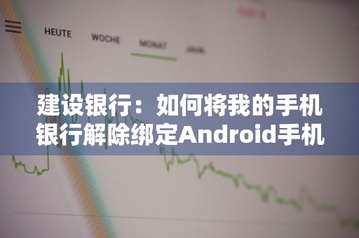 建设银行：如何将我的手机银行解除绑定Android手机 建设银行手机银行怎么解除绑定