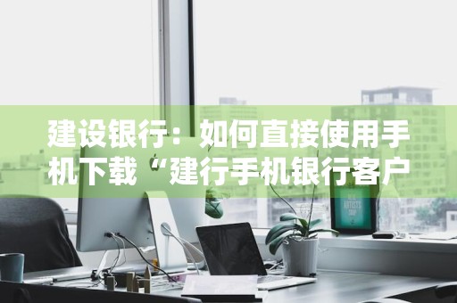 建设银行：如何直接使用手机下载“建行手机银行客户端”到iPhone手机上 