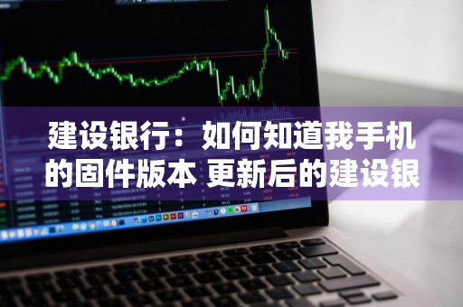 建设银行：如何知道我手机的固件版本 更新后的建设银行手机版怎么查看定期存款