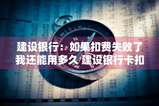 建设银行：如果扣费失败了我还能用多久 建设银行卡扣费失败怎么处理好
