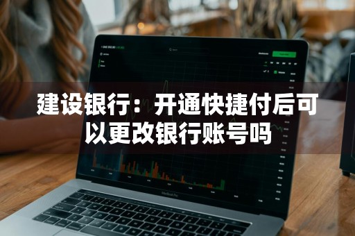 建设银行：开通快捷付后可以更改银行账号吗