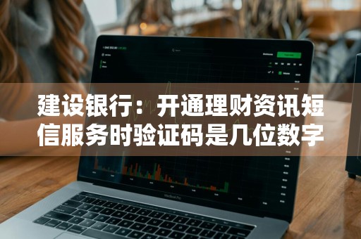 建设银行：开通理财资讯短信服务时验证码是几位数字 建设银行理财支出短信