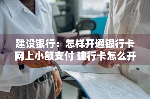 建设银行：怎样开通银行卡网上小额支付 建行卡怎么开通小额免密支付