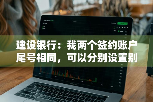 建设银行：我两个签约账户尾号相同，可以分别设置别名吗 建设银行签约账号后四位