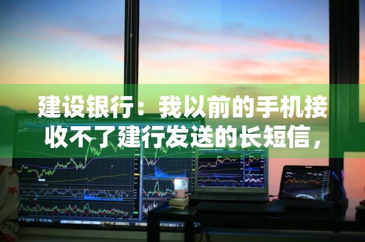 建设银行：我以前的手机接收不了建行发送的长短信，现在经过通信运营商技术升级可以支持接收长短信功能了，我如何操作才能正常接收到建行发送的长短信 