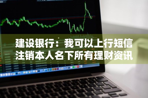 建设银行：我可以上行短信注销本人名下所有理财资讯短信服务吗