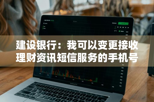 建设银行：我可以变更接收理财资讯短信服务的手机号码吗