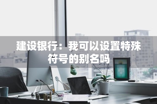 建设银行：我可以设置特殊符号的别名吗