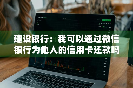 建设银行：我可以通过微信银行为他人的信用卡还款吗 微信可以用建行信用卡付款吗