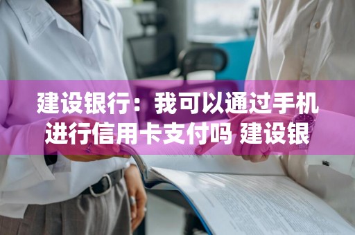 建设银行：我可以通过手机进行信用卡支付吗 建设银行app可以用信用卡支付吗