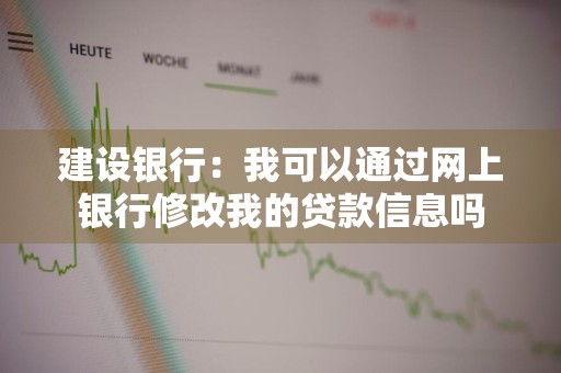 建设银行：我可以通过网上银行修改我的贷款信息吗