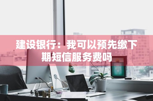 建设银行：我可以预先缴下期短信服务费吗