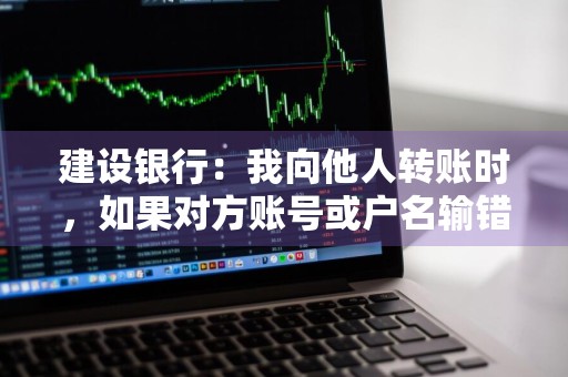 建设银行：我向他人转账时，如果对方账号或户名输错了怎么办 建行转账账号对了名字写错了要不紧吗