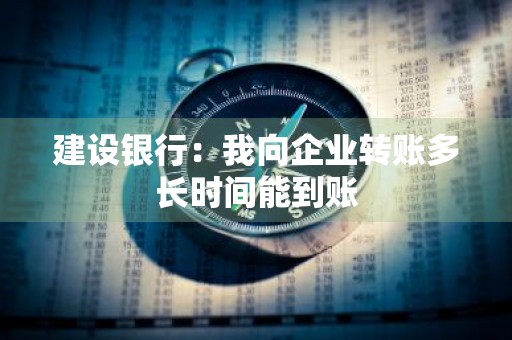 建设银行：我向企业转账多长时间能到账
