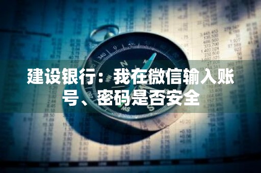 建设银行：我在微信输入账号、密码是否安全