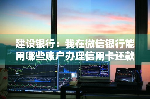 建设银行：我在微信银行能用哪些账户办理信用卡还款