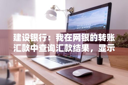 建设银行：我在网银的转账汇款中查询汇款结果，显示待查状态，要多长时间可转为已入账