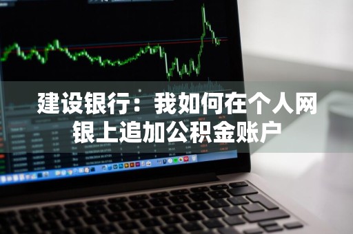 建设银行：我如何在个人网银上追加公积金账户