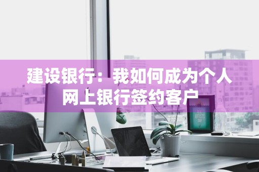 建设银行：我如何成为个人网上银行签约客户