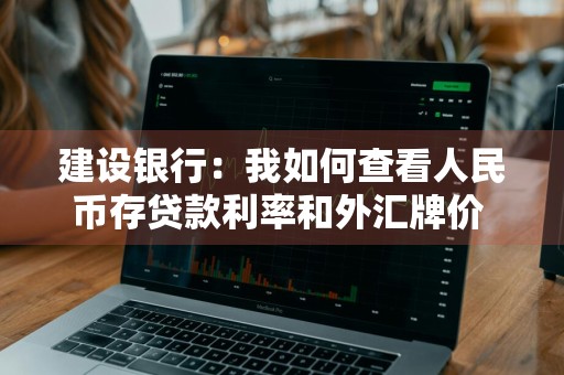 建设银行：我如何查看人民币存贷款利率和外汇牌价 建设银行怎么查利率