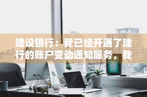 建设银行：我已经开通了建行的账户变动通知服务，我想注销绑定手机某个签约账户的账户变动通知服务，但我忘了签约了哪些账户，怎么办 