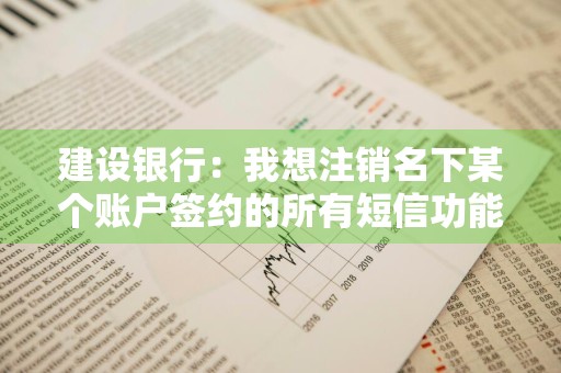 建设银行：我想注销名下某个账户签约的所有短信功能，有什么办法吗